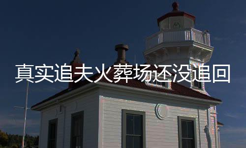 真实追夫火葬场还没追回来