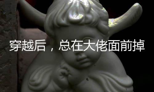 穿越后，总在大佬面前掉马甲