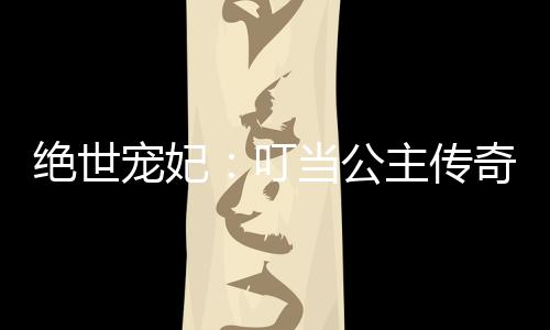 绝世宠妃：叮当公主传奇