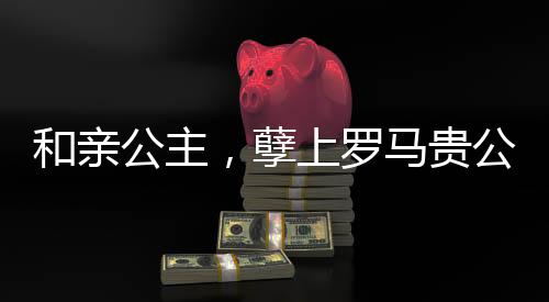 和亲公主，孽上罗马贵公子
