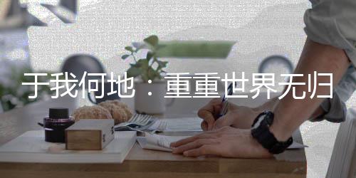 于我何地：重重世界无归期