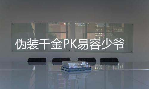 伪装千金PK易容少爷