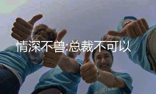 情深不兽:总裁不可以
