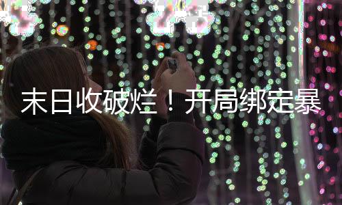 末日收破烂！开局绑定暴躁扳手娘