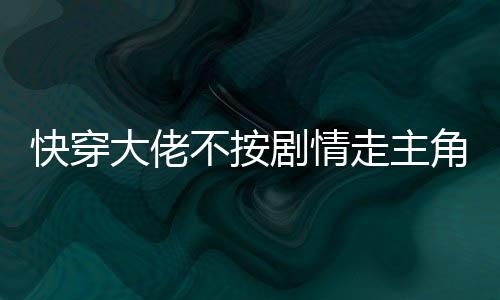 快穿大佬不按剧情走主角乱套了