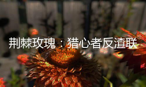 荆棘玫瑰：猎心者反渣联盟