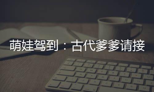萌娃驾到：古代爹爹请接招